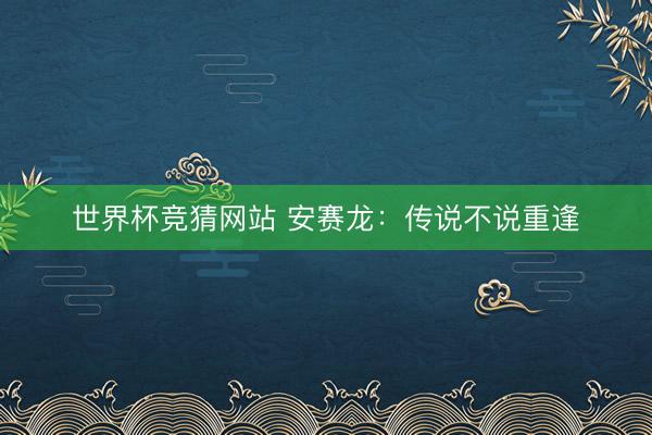 世界杯竞猜网站 安赛龙：传说不说重逢