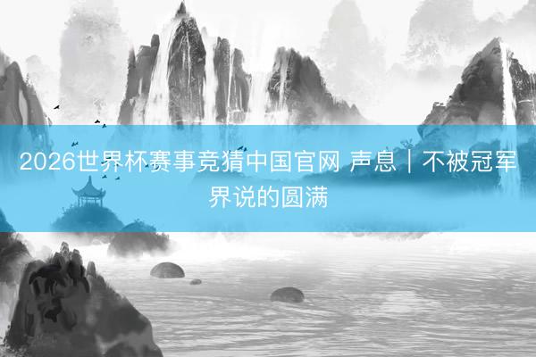 2026世界杯赛事竞猜中国官网 声息|不被冠军界说的圆满
