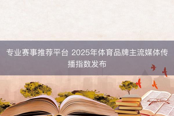 专业赛事推荐平台 2025年体育品牌主流媒体传播指数发布
