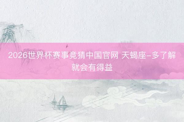 2026世界杯赛事竞猜中国官网 天蝎座-多了解就会有得益