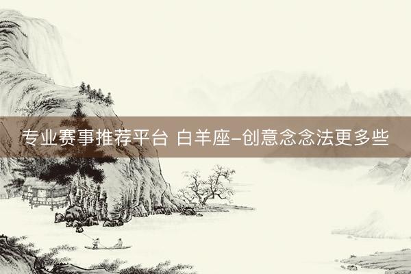 专业赛事推荐平台 白羊座-创意念念法更多些