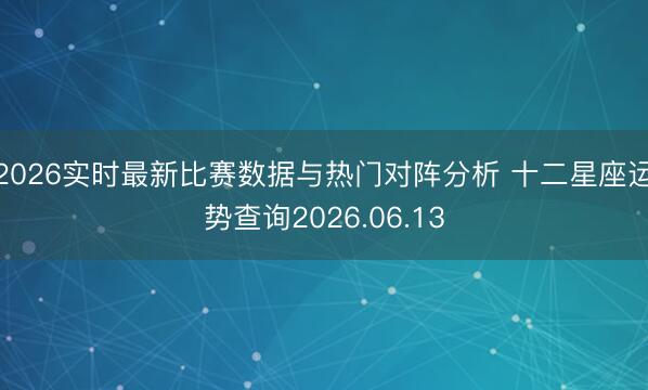 2026实时最新比赛数据与热门对阵分析 十二星座运势查询2026.06.13