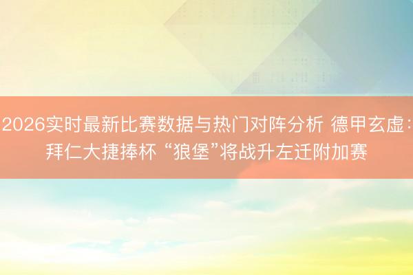 2026实时最新比赛数据与热门对阵分析 德甲玄虚:拜仁大捷捧杯 “狼堡”将战升左迁附加赛