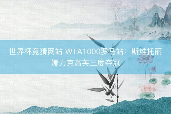 世界杯竞猜网站 WTA1000罗马站：斯维托丽娜力克高芙三度夺冠