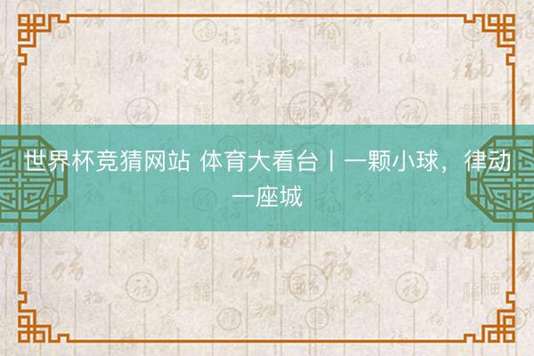 世界杯竞猜网站 体育大看台丨一颗小球，律动一座城