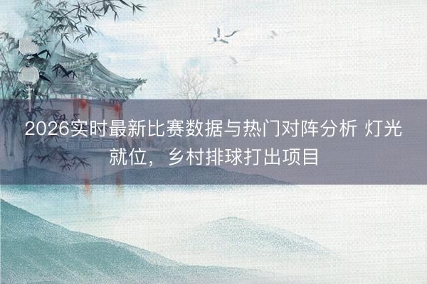 2026实时最新比赛数据与热门对阵分析 灯光就位，乡村排球打出项目