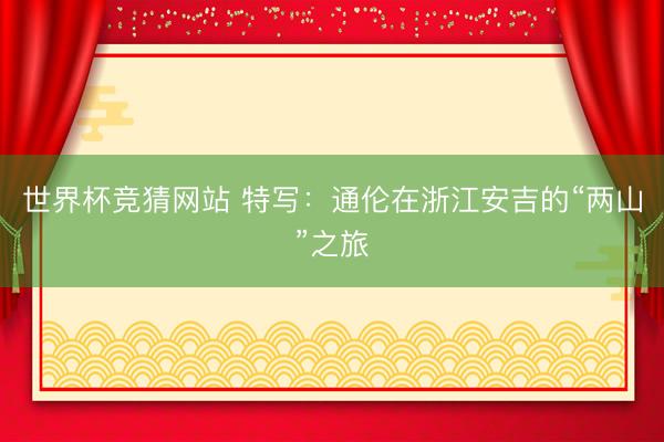 世界杯竞猜网站 特写：通伦在浙江安吉的“两山”之旅