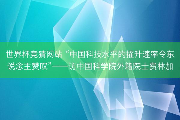 世界杯竞猜网站 “中国科技水平的擢升速率令东说念主赞叹”——访中国科学院外籍院士费林加