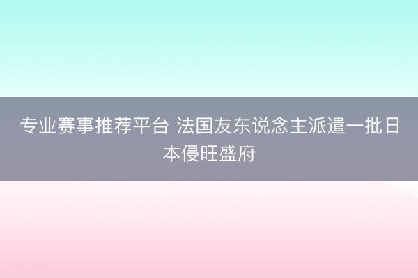 专业赛事推荐平台 法国友东说念主派遣一批日本侵旺盛府