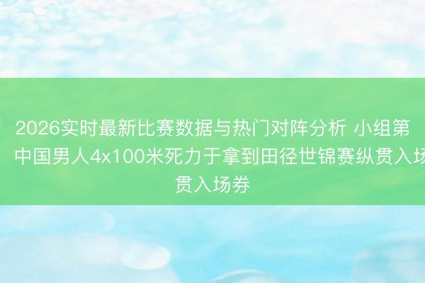 2026实时最新比赛数据与热门对阵分析 小组第一！中国男人4x100米死力于拿到田径世锦赛纵贯入场券