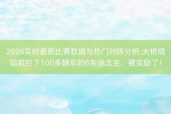 2026实时最新比赛数据与热门对阵分析 大桥塌陷前拦下100多辆车的6东说念主，被奖励了！