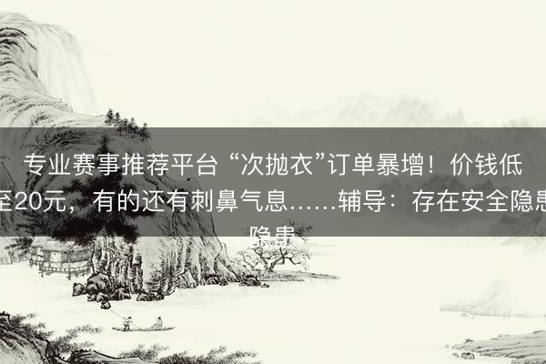 专业赛事推荐平台 “次抛衣”订单暴增！价钱低至20元，有的还有刺鼻气息……辅导：存在安全隐患