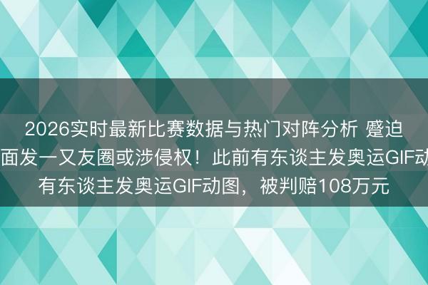 2026实时最新比赛数据与热门对阵分析 蹙迫领导：寰宇杯赛事画面发一又友圈或涉侵权！此前有东谈主发奥运GIF动图，被判赔108万元