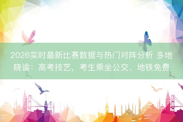 2026实时最新比赛数据与热门对阵分析 多地晓谕:高考技艺,考生乘坐公交、地铁免费