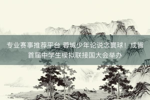 专业赛事推荐平台 蓉城少年论说念寰球！成皆首届中学生模拟联接国大会举办
