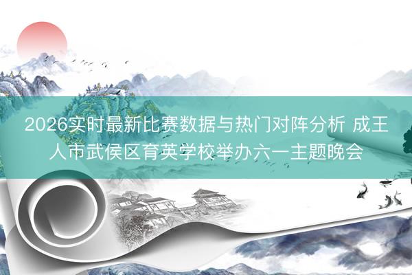 2026实时最新比赛数据与热门对阵分析 成王人市武侯区育英学校举办六一主题晚会
