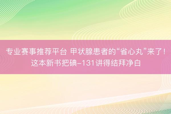 专业赛事推荐平台 甲状腺患者的“省心丸”来了！这本新书把碘-131讲得结拜净白
