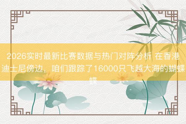 2026实时最新比赛数据与热门对阵分析 在香港迪士尼傍边,咱们跟踪了16000只飞越大海的蝴蝶