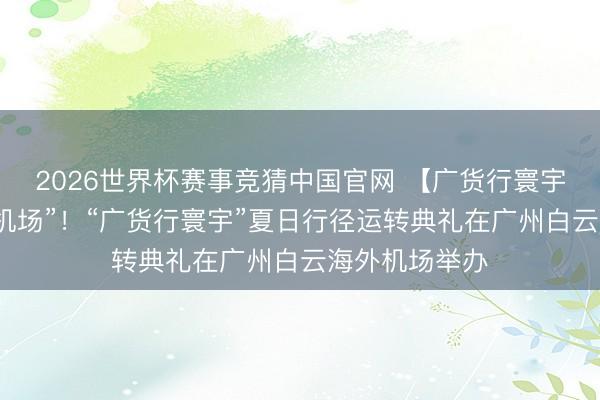 2026世界杯赛事竞猜中国官网 【广货行寰宇】打造“广货机场”!“广货行寰宇”夏日行径运转典礼在广州白云海外机场举办