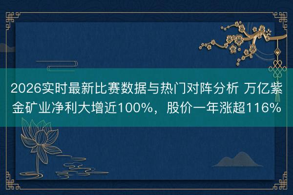 2026实时最新比赛数据与热门对阵分析 万亿紫金矿业净利大增近100%，股价一年涨超116%