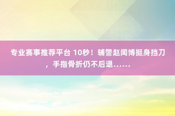 专业赛事推荐平台 10秒！辅警赵闻博挺身挡刀，手指骨折仍不后退……