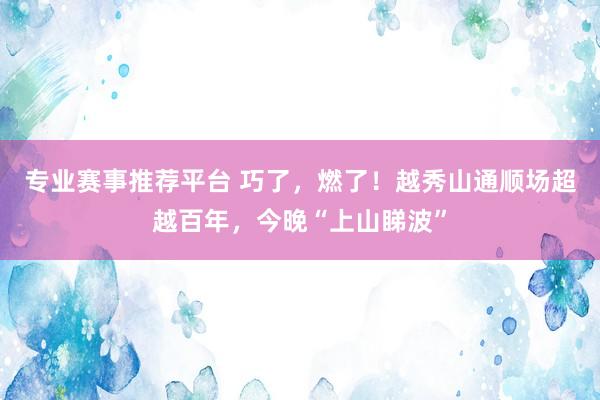 专业赛事推荐平台 巧了,燃了!越秀山通顺场超越百年,今晚“上山睇波”