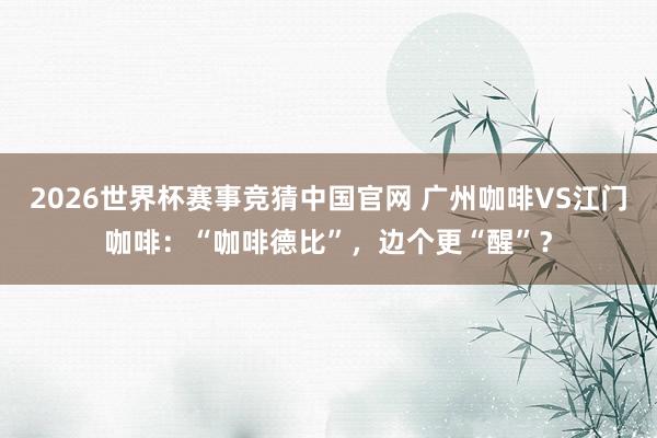2026世界杯赛事竞猜中国官网 广州咖啡VS江门咖啡：“咖啡德比”，边个更“醒”？