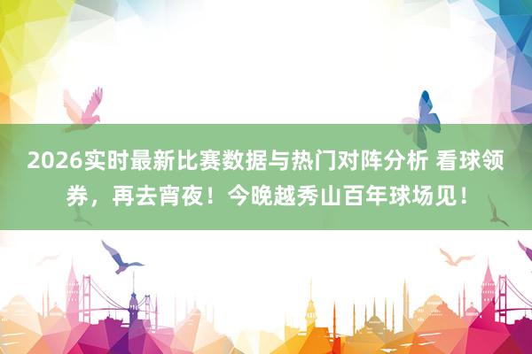 2026实时最新比赛数据与热门对阵分析 看球领券，再去宵夜！今晚越秀山百年球场见！