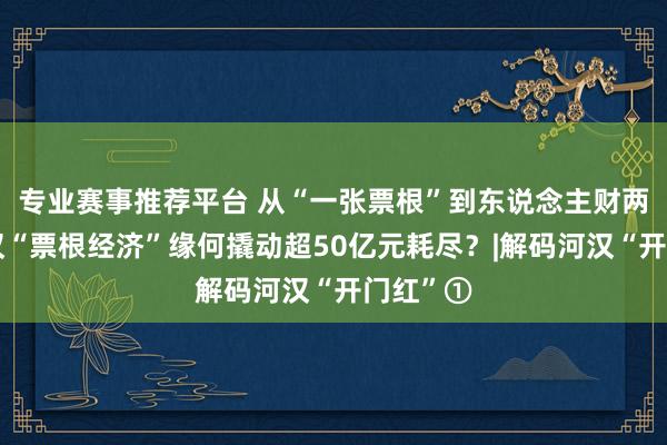 专业赛事推荐平台 从“一张票根”到东说念主财两旺，河汉“票根经济”缘何撬动超50亿元耗尽？|解码河汉“开门红”①
