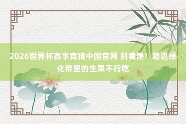 2026世界杯赛事竞猜中国官网 别嘴馋！路边绿化带里的生果不行吃