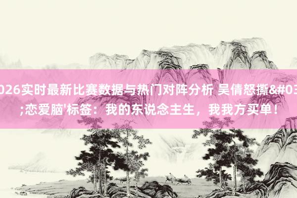 2026实时最新比赛数据与热门对阵分析 吴倩怒撕'恋爱脑'标签：我的东说念主生，我我方买单！