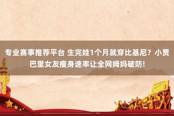 专业赛事推荐平台 生完娃1个月就穿比基尼？小贾巴里女友瘦身速率让全网姆妈破防!
