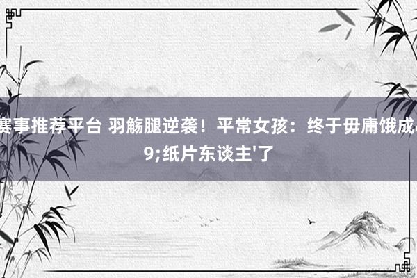专业赛事推荐平台 羽觞腿逆袭！平常女孩：终于毋庸饿成'纸片东谈主'了