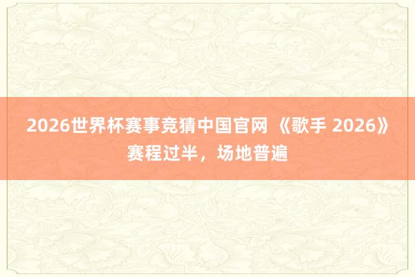 2026世界杯赛事竞猜中国官网 《歌手 2026》赛程过半，场地普遍