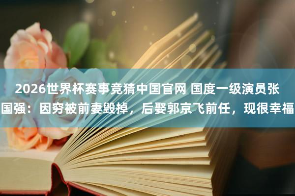 2026世界杯赛事竞猜中国官网 国度一级演员张国强：因穷被前妻毁掉，后娶郭京飞前任，现很幸福