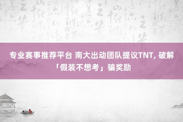 专业赛事推荐平台 南大出动团队提议TNT, 破解「假装不想考」骗奖励