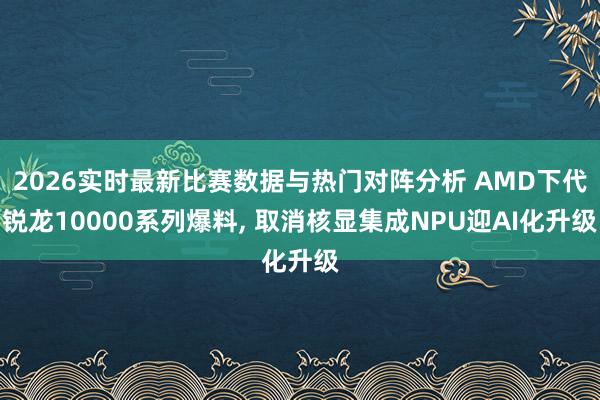 2026实时最新比赛数据与热门对阵分析 AMD下代锐龙10000系列爆料, 取消核显集成NPU迎AI化升级