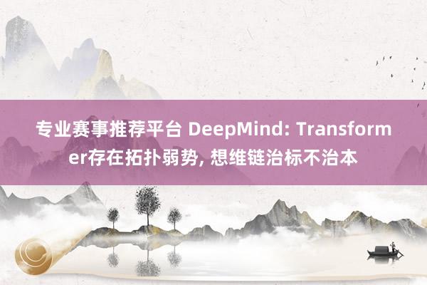 专业赛事推荐平台 DeepMind: Transformer存在拓扑弱势, 想维链治标不治本
