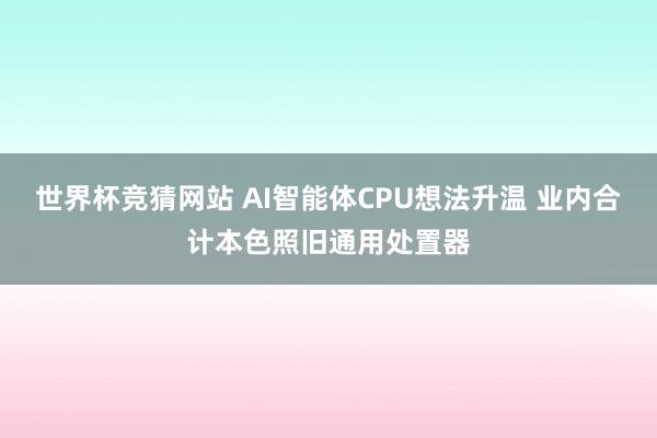 世界杯竞猜网站 AI智能体CPU想法升温 业内合计本色照旧通用处置器