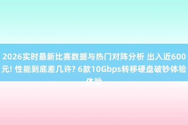 2026实时最新比赛数据与热门对阵分析 出入近600元! 性能到底差几许? 6款10Gbps转移硬盘破钞体验