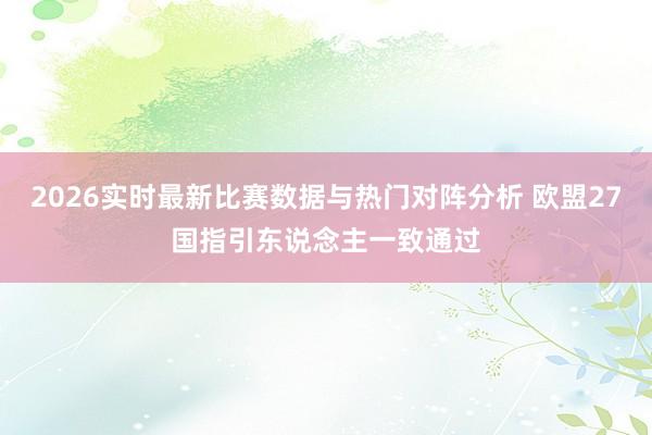 2026实时最新比赛数据与热门对阵分析 欧盟27国指引东说念主一致通过