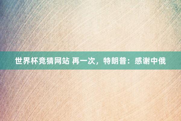 世界杯竞猜网站 再一次，特朗普：感谢中俄
