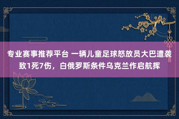 专业赛事推荐平台 一辆儿童足球怒放员大巴遭袭致1死7伤，白俄罗斯条件乌克兰作启航挥