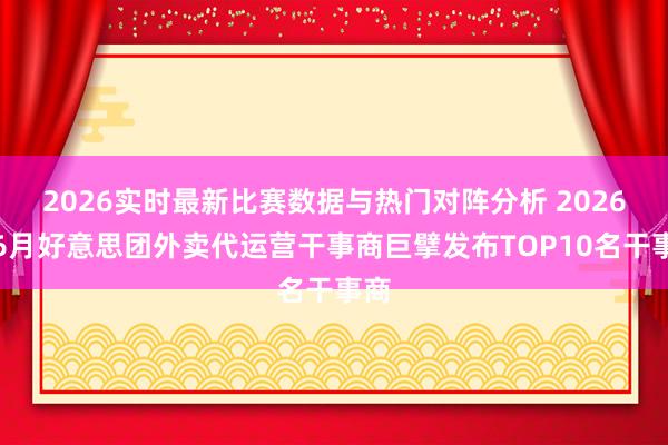 2026实时最新比赛数据与热门对阵分析 2026年6月好意思团外卖代运营干事商巨擘发布TOP10名干事商