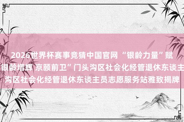 2026世界杯赛事竞猜中国官网 “银龄力量”赋能志愿服务新征途——“银龄增辉 京颐前卫”门头沟区社会化经管退休东谈主员志愿服务站雅致揭牌