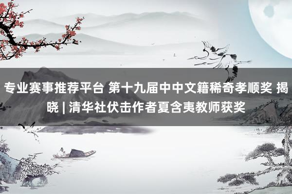 专业赛事推荐平台 第十九届中中文籍稀奇孝顺奖 揭晓 | 清华社伏击作者夏含夷教师获奖