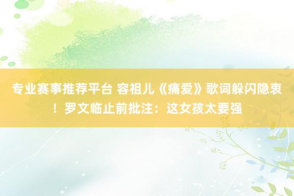 专业赛事推荐平台 容祖儿《痛爱》歌词躲闪隐衷！罗文临止前批注：这女孩太要强