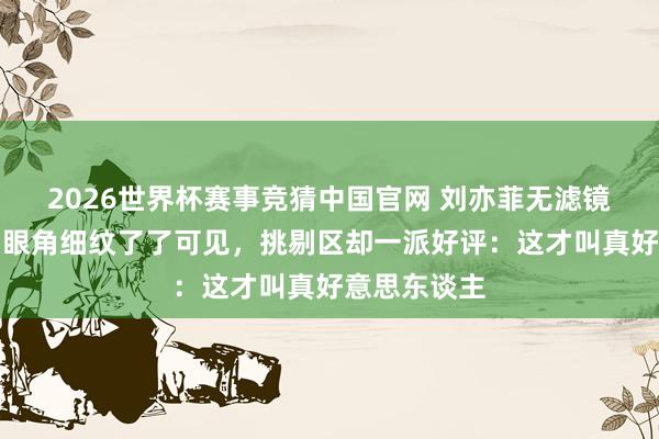 2026世界杯赛事竞猜中国官网 刘亦菲无滤镜生图流出!眼角细纹了了可见,挑剔区却一派好评:这才叫真好意思东谈主