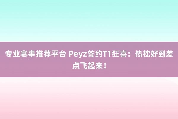 专业赛事推荐平台 Peyz签约T1狂喜:热枕好到差点飞起来!